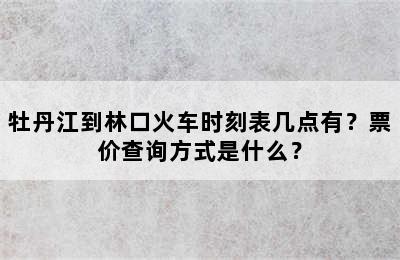 牡丹江到林口火车时刻表几点有？票价查询方式是什么？