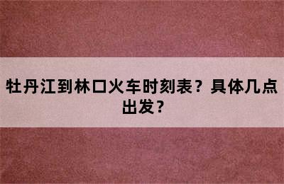 牡丹江到林口火车时刻表？具体几点出发？
