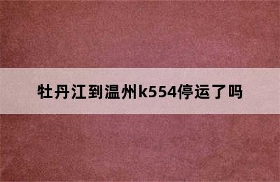 牡丹江到温州k554停运了吗