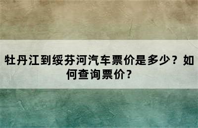 牡丹江到绥芬河汽车票价是多少？如何查询票价？