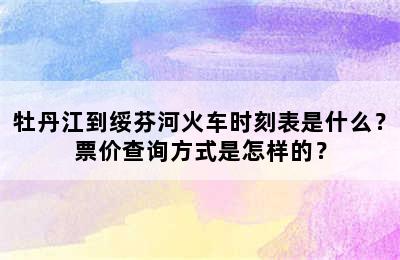 牡丹江到绥芬河火车时刻表是什么？票价查询方式是怎样的？