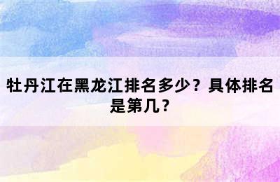 牡丹江在黑龙江排名多少？具体排名是第几？