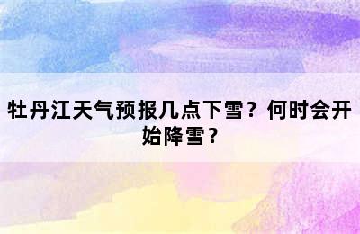 牡丹江天气预报几点下雪？何时会开始降雪？
