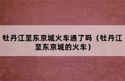 牡丹江至东京城火车通了吗（牡丹江至东京城的火车）