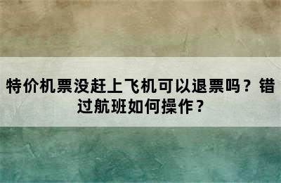 特价机票没赶上飞机可以退票吗？错过航班如何操作？
