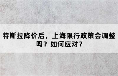 特斯拉降价后，上海限行政策会调整吗？如何应对？