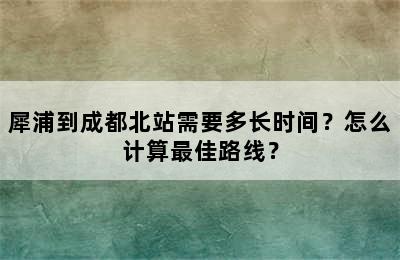 犀浦到成都北站需要多长时间？怎么计算最佳路线？