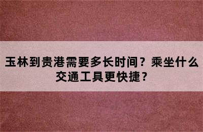 玉林到贵港需要多长时间？乘坐什么交通工具更快捷？