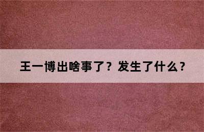 王一博出啥事了？发生了什么？