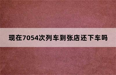 现在7054次列车到张店还下车吗