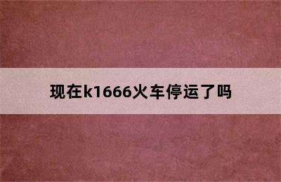 现在k1666火车停运了吗