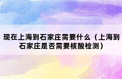 现在上海到石家庄需要什么（上海到石家庄是否需要核酸检测）