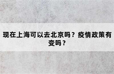 现在上海可以去北京吗？疫情政策有变吗？