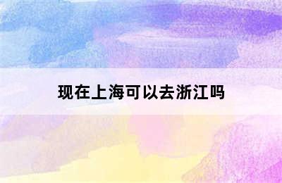 现在上海可以去浙江吗