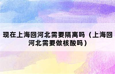 现在上海回河北需要隔离吗（上海回河北需要做核酸吗）