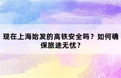 现在上海始发的高铁安全吗？如何确保旅途无忧？