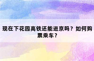 现在下花园高铁还能进京吗？如何购票乘车？