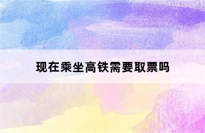 现在乘坐高铁需要取票吗