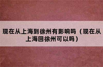 现在从上海到徐州有影响吗（现在从上海回徐州可以吗）