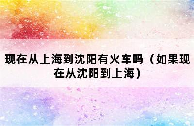 现在从上海到沈阳有火车吗（如果现在从沈阳到上海）