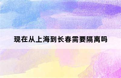 现在从上海到长春需要隔离吗