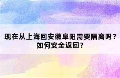 现在从上海回安徽阜阳需要隔离吗？如何安全返回？