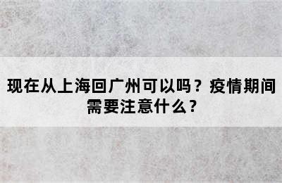 现在从上海回广州可以吗？疫情期间需要注意什么？