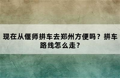 现在从偃师拼车去郑州方便吗？拼车路线怎么走？