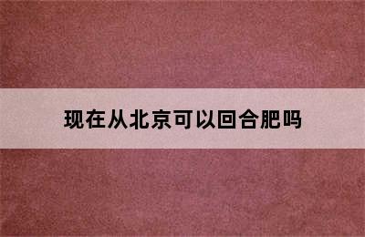 现在从北京可以回合肥吗