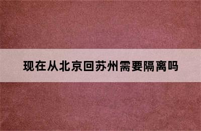 现在从北京回苏州需要隔离吗