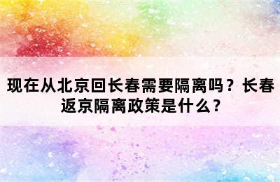 现在从北京回长春需要隔离吗？长春返京隔离政策是什么？