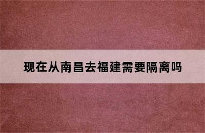 现在从南昌去福建需要隔离吗