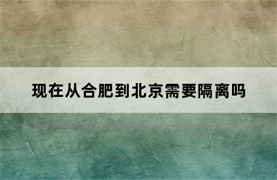 现在从合肥到北京需要隔离吗