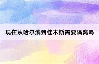 现在从哈尔滨到佳木斯需要隔离吗