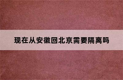 现在从安徽回北京需要隔离吗