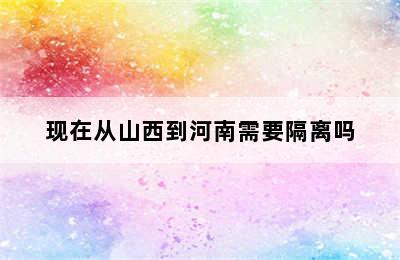 现在从山西到河南需要隔离吗
