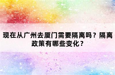 现在从广州去厦门需要隔离吗？隔离政策有哪些变化？