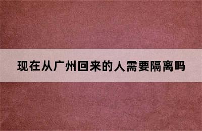 现在从广州回来的人需要隔离吗