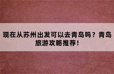 现在从苏州出发可以去青岛吗？青岛旅游攻略推荐！