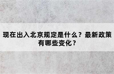 现在出入北京规定是什么？最新政策有哪些变化？