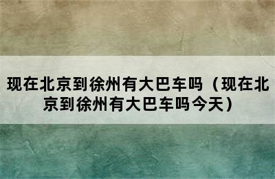 现在北京到徐州有大巴车吗（现在北京到徐州有大巴车吗今天）