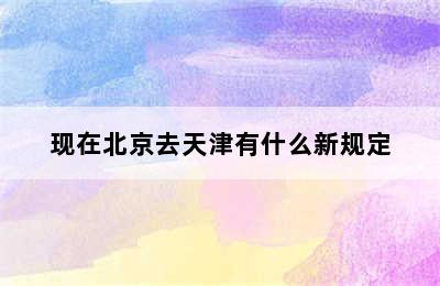 现在北京去天津有什么新规定