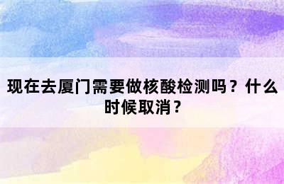 现在去厦门需要做核酸检测吗？什么时候取消？