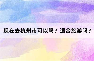 现在去杭州市可以吗？适合旅游吗？