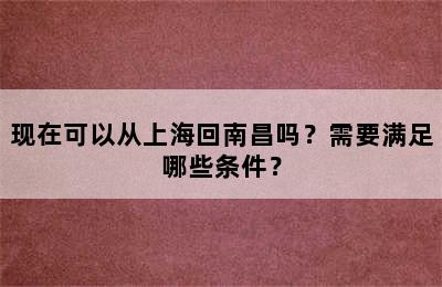 现在可以从上海回南昌吗？需要满足哪些条件？