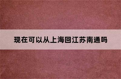 现在可以从上海回江苏南通吗