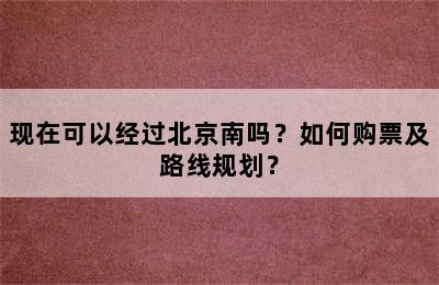 现在可以经过北京南吗？如何购票及路线规划？