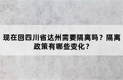 现在回四川省达州需要隔离吗？隔离政策有哪些变化？