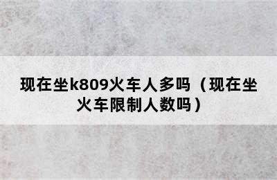 现在坐k809火车人多吗（现在坐火车限制人数吗）