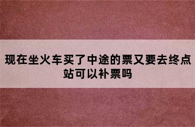 现在坐火车买了中途的票又要去终点站可以补票吗